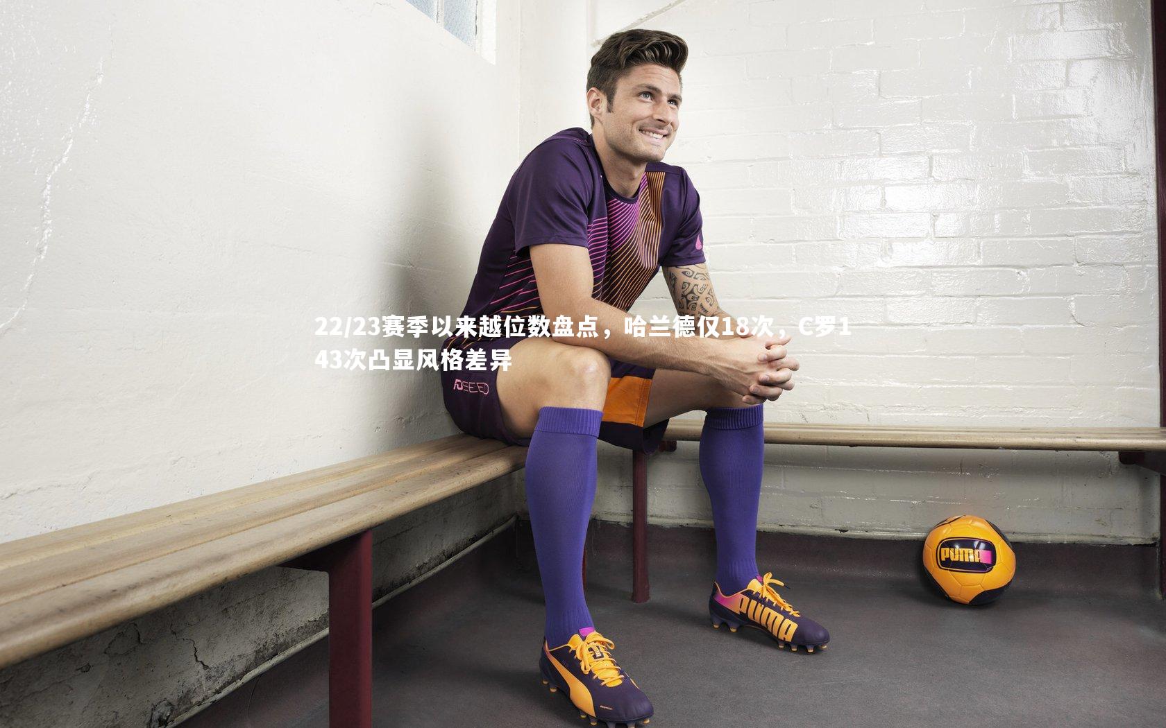 22/23赛季以来越位数盘点，哈兰德仅18次，C罗143次凸显风格差异