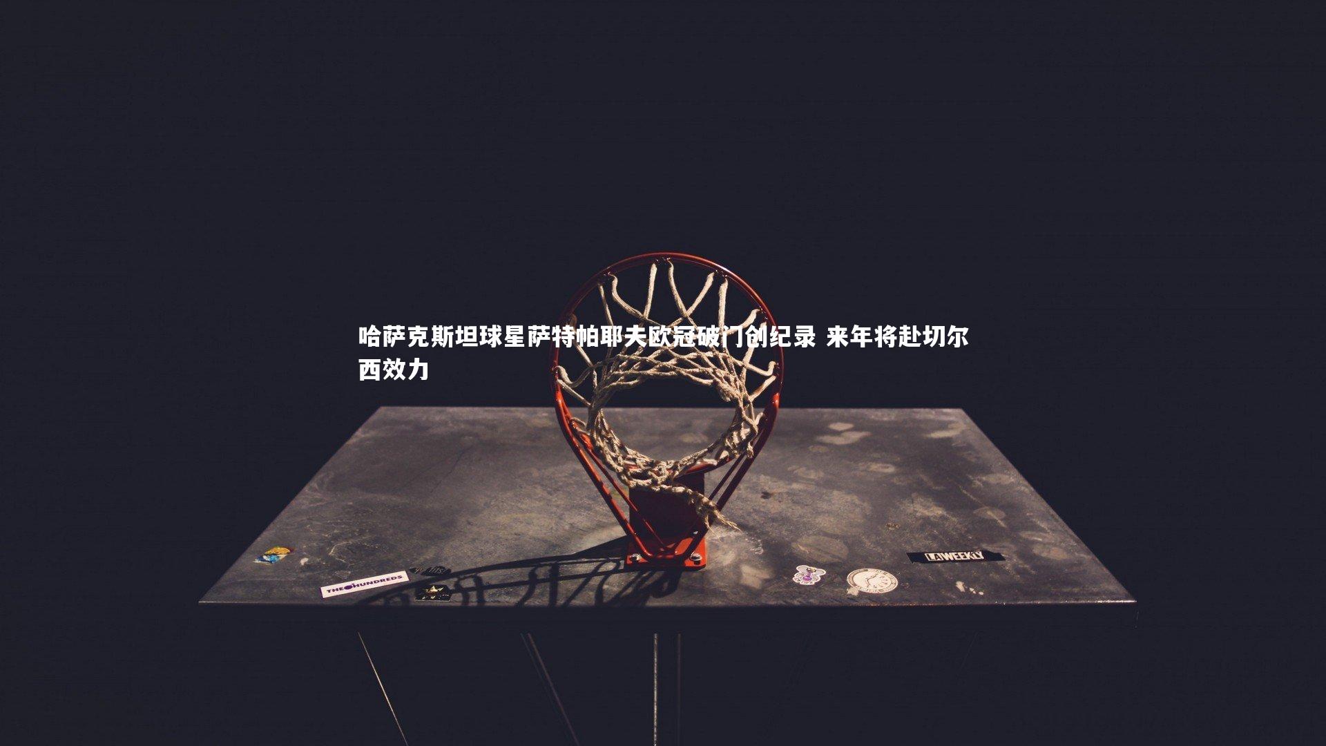 哈萨克斯坦球星萨特帕耶夫欧冠破门创纪录 来年将赴切尔西效力