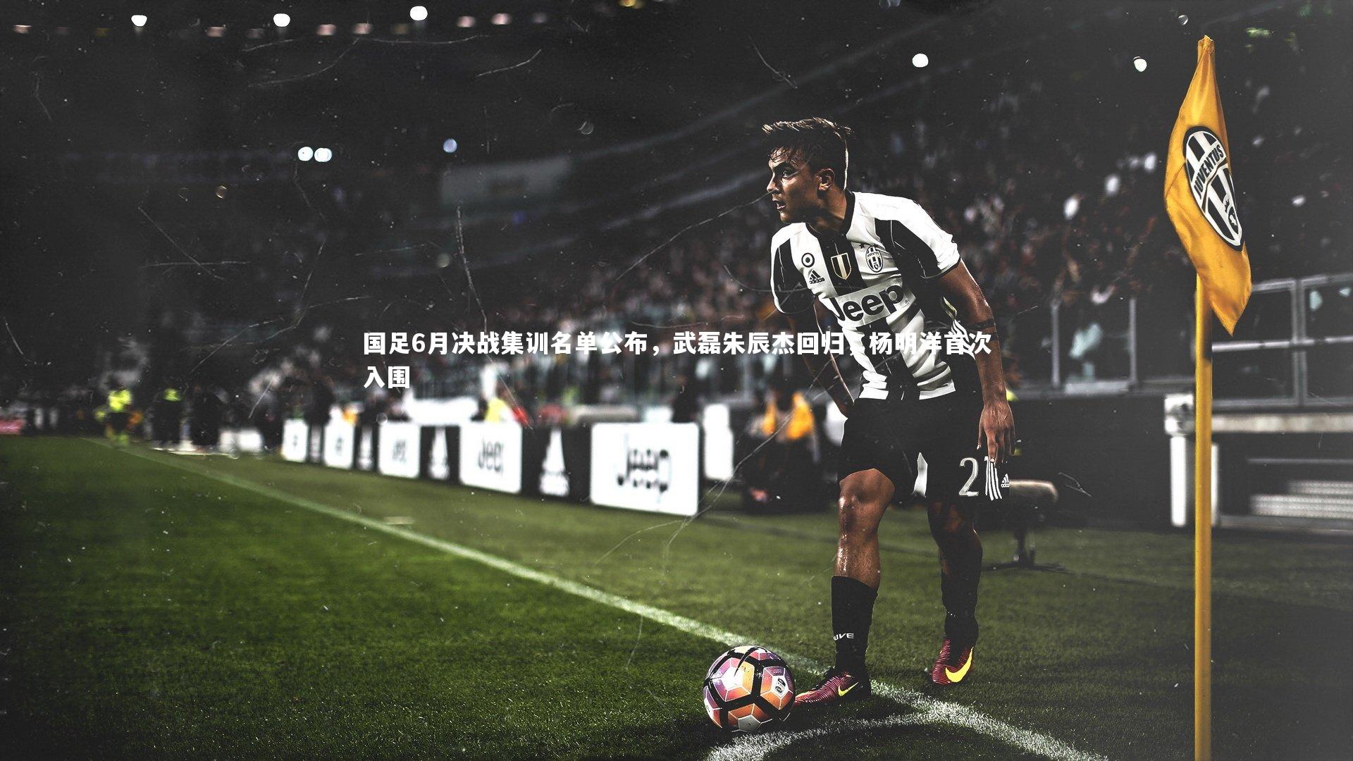 国足6月决战集训名单公布，武磊朱辰杰回归，杨明洋首次入围