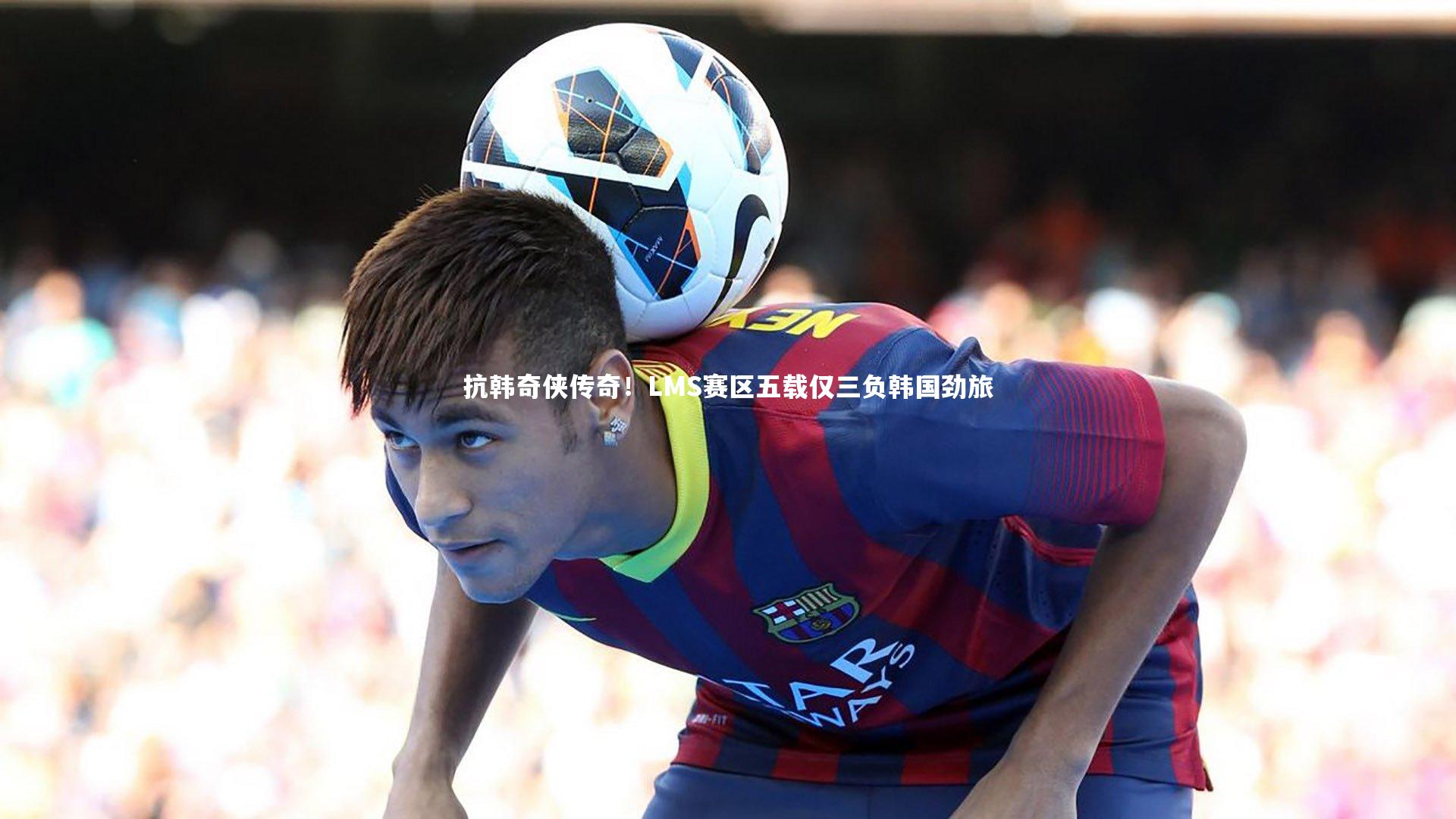 mk体育app下载_抗韩奇侠传奇！LMS赛区五载仅三负韩国劲旅